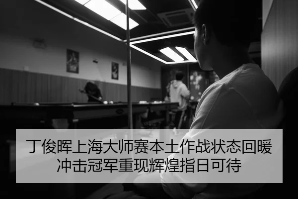 丁俊晖上海大师赛本土作战状态回暖 冲击冠军重现辉煌指日可待