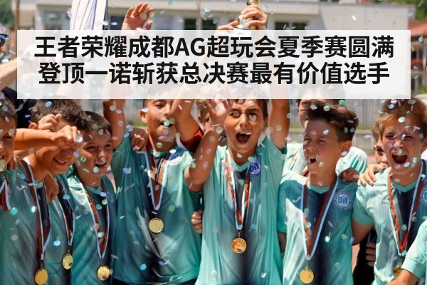 王者荣耀成都AG超玩会夏季赛圆满登顶一诺斩获总决赛最有价值选手