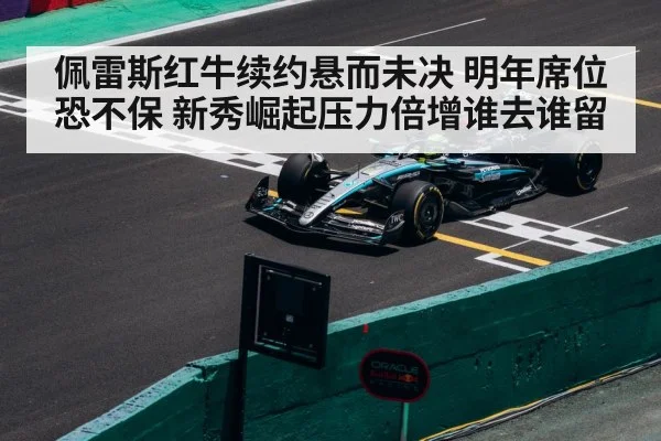 佩雷斯红牛续约悬而未决 明年席位恐不保 新秀崛起压力倍增谁去谁留