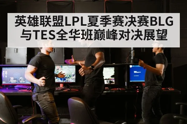 英雄联盟LPL夏季赛决赛BLG与TES全华班巅峰对决展望
