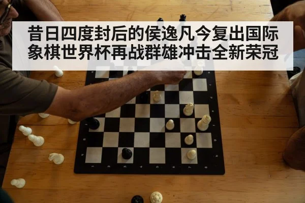 昔日四度封后的侯逸凡今复出国际象棋世界杯再战群雄冲击全新荣冠