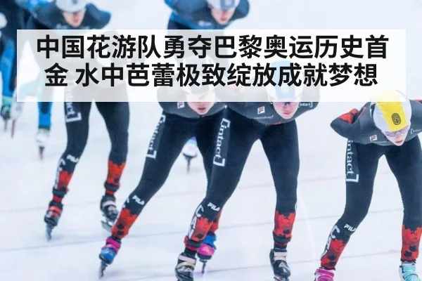 中国花游队勇夺巴黎奥运历史首金 水中芭蕾极致绽放成就梦想