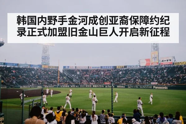 韩国内野手金河成创亚裔保障约纪录正式加盟旧金山巨人开启新征程